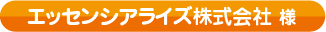 エッセンシアライズ株式会社様