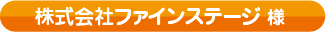 株式会社ファインステージ様